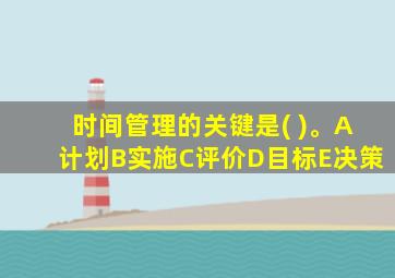 时间管理的关键是( )。A计划B实施C评价D目标E决策